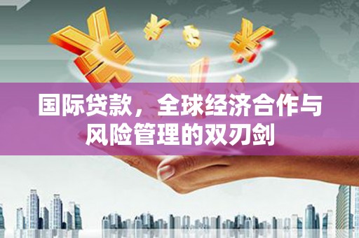 保定国际贷款，全球经济合作与风险管理的双刃剑