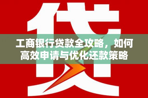 保定工商银行贷款全攻略，如何高效申请与优化还款策略