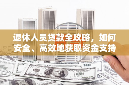 保定退休人员贷款全攻略，如何安全、高效地获取资金支持