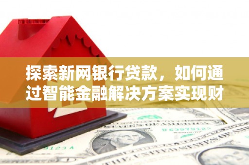 保定探索新网银行贷款，如何通过智能金融解决方案实现财富增长