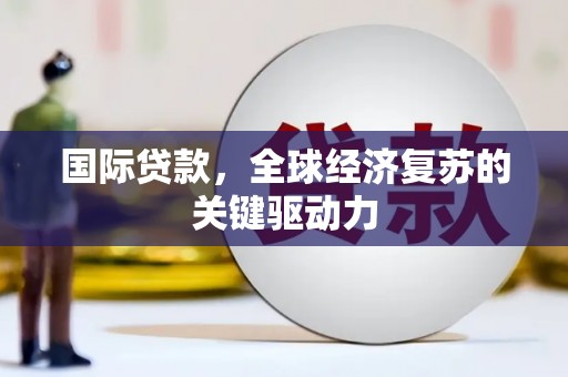 保定国际贷款，全球经济复苏的关键驱动力