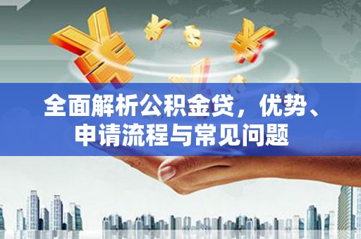 保定全面解析公积金贷，优势、申请流程与常见问题