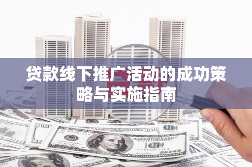 保定贷款线下推广活动的成功策略与实施指南