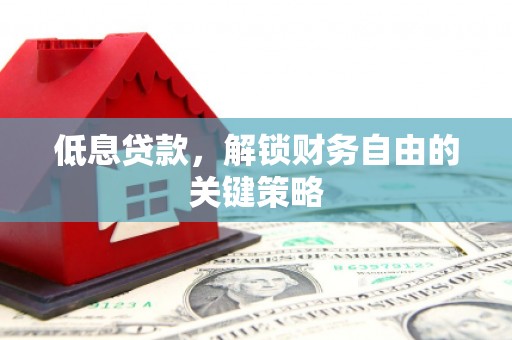 保定低息贷款，解锁财务自由的关键策略