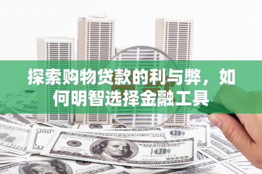 保定探索购物贷款的利与弊，如何明智选择金融工具