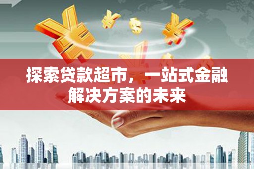 保定探索贷款超市，一站式金融解决方案的未来