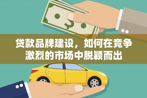 保定贷款品牌建设，如何在竞争激烈的市场中脱颖而出