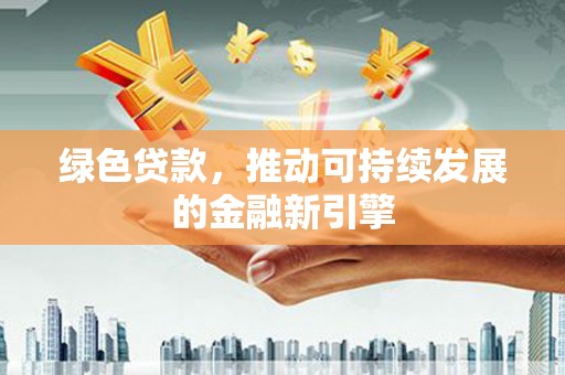 保定绿色贷款，推动可持续发展的金融新引擎