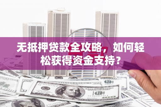 保定无抵押贷款全攻略，如何轻松获得资金支持？