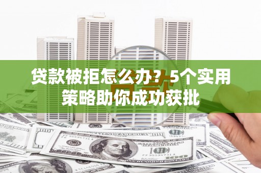 保定贷款被拒怎么办？5个实用策略助你成功获批