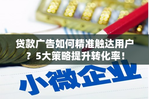 保定贷款广告如何精准触达用户？5大策略提升转化率！