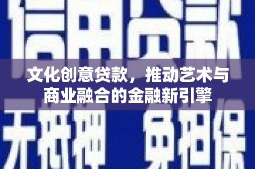 保定文化创意贷款，推动艺术与商业融合的金融新引擎