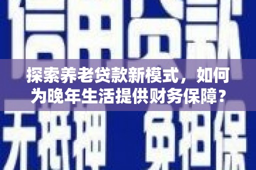 保定探索养老贷款新模式，如何为晚年生活提供财务保障？