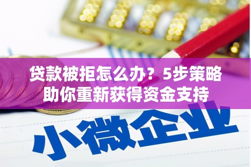 保定贷款被拒怎么办？5步策略助你重新获得资金支持