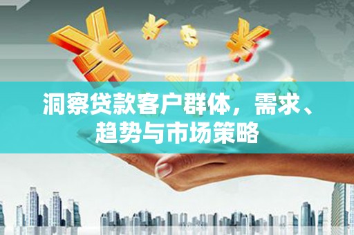 保定洞察贷款客户群体，需求、趋势与市场策略