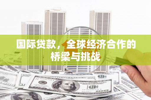 保定国际贷款，全球经济合作的桥梁与挑战