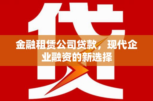 保定金融租赁公司贷款，现代企业融资的新选择