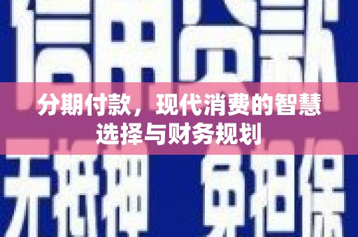 保定分期付款，现代消费的智慧选择与财务规划
