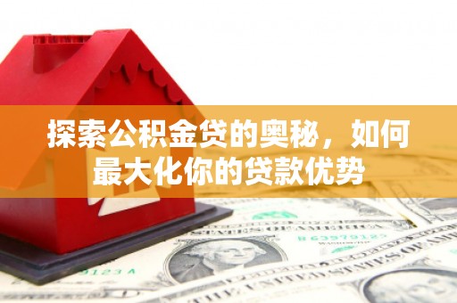 保定探索公积金贷的奥秘，如何最大化你的贷款优势