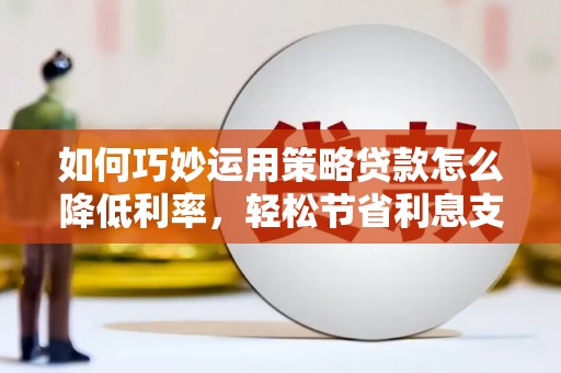 保定如何巧妙运用策略贷款怎么降低利率，轻松节省利息支出