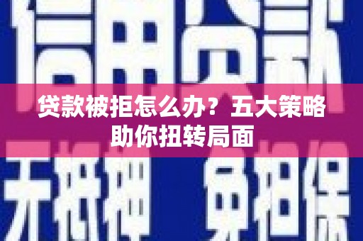 保定贷款被拒怎么办？五大策略助你扭转局面