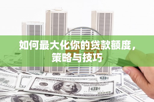 保定如何最大化你的贷款额度，策略与技巧