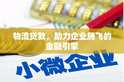 保定物流贷款，助力企业腾飞的金融引擎