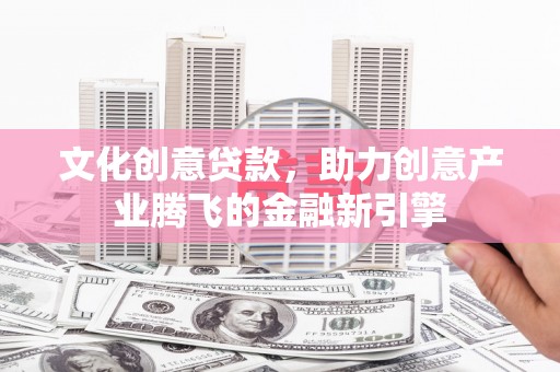保定文化创意贷款，助力创意产业腾飞的金融新引擎