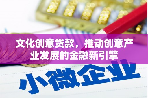 保定文化创意贷款，推动创意产业发展的金融新引擎