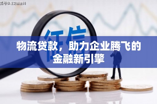 保定物流贷款，助力企业腾飞的金融新引擎