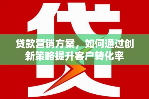 保定贷款营销方案，如何通过创新策略提升客户转化率