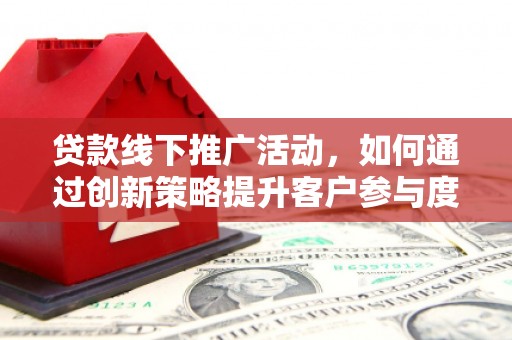 保定贷款线下推广活动，如何通过创新策略提升客户参与度