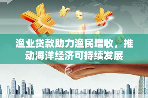 保定渔业贷款助力渔民增收，推动海洋经济可持续发展