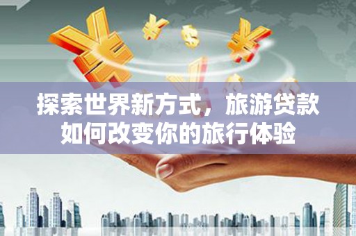 保定探索世界新方式，旅游贷款如何改变你的旅行体验