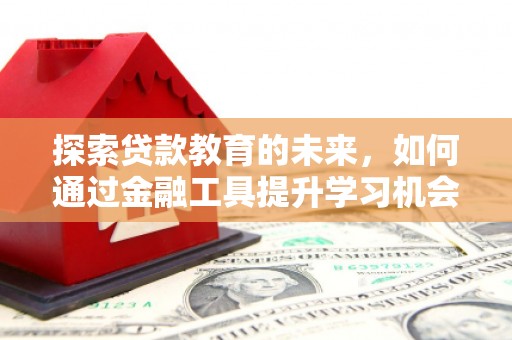 保定探索贷款教育的未来，如何通过金融工具提升学习机会