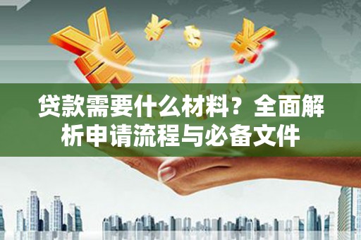 保定贷款需要什么材料？全面解析申请流程与必备文件