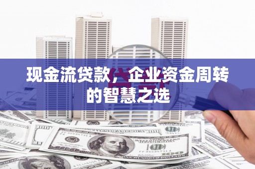 保定现金流贷款，企业资金周转的智慧之选