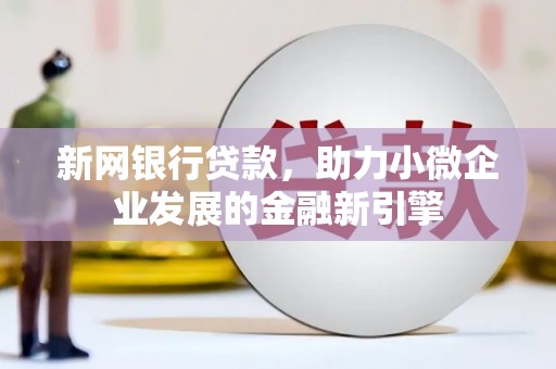 保定新网银行贷款，助力小微企业发展的金融新引擎