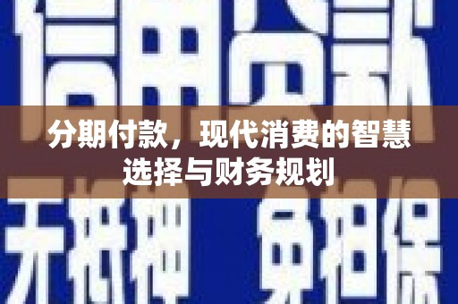 保定分期付款，现代消费的智慧选择与财务规划