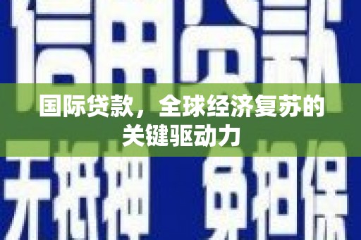 保定国际贷款，全球经济复苏的关键驱动力