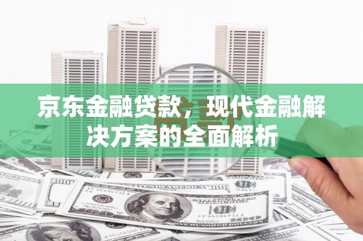 保定京东金融贷款，现代金融解决方案的全面解析