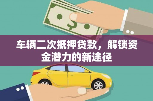 保定车辆二次抵押贷款，解锁资金潜力的新途径