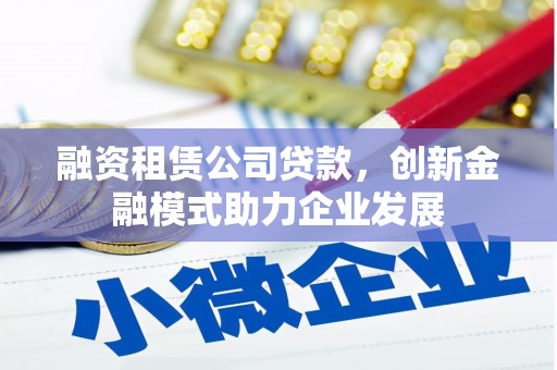 保定融资租赁公司贷款，创新金融模式助力企业发展