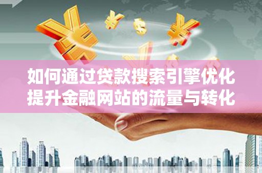 保定如何通过贷款搜索引擎优化提升金融网站的流量与转化率