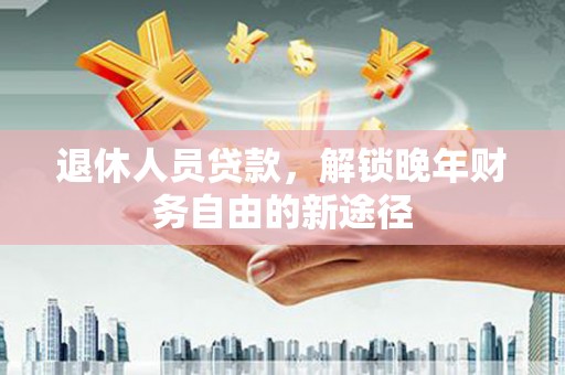 保定退休人员贷款，解锁晚年财务自由的新途径