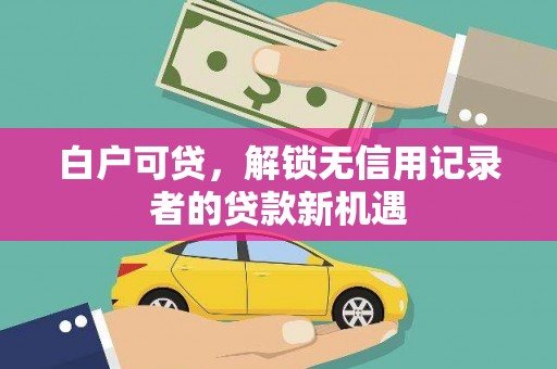 保定白户可贷，解锁无信用记录者的贷款新机遇