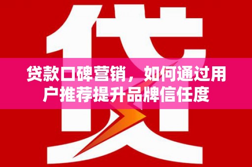 保定贷款口碑营销，如何通过用户推荐提升品牌信任度