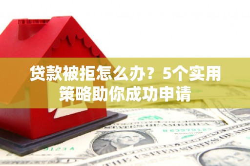 保定贷款被拒怎么办？5个实用策略助你成功申请