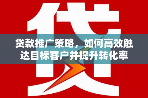 保定贷款推广策略，如何高效触达目标客户并提升转化率