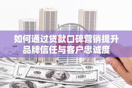 保定如何通过贷款口碑营销提升品牌信任与客户忠诚度